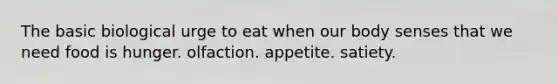 The basic biological urge to eat when our body senses that we need food is hunger. olfaction. appetite. satiety.