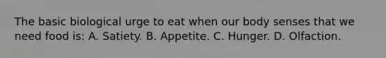 The basic biological urge to eat when our body senses that we need food is: A. Satiety. B. Appetite. C. Hunger. D. Olfaction.