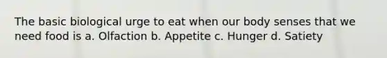 The basic biological urge to eat when our body senses that we need food is a. Olfaction b. Appetite c. Hunger d. Satiety