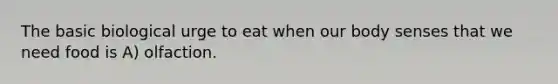 The basic biological urge to eat when our body senses that we need food is A) olfaction.