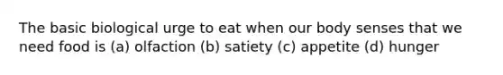 The basic biological urge to eat when our body senses that we need food is (a) olfaction (b) satiety (c) appetite (d) hunger