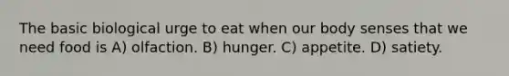 The basic biological urge to eat when our body senses that we need food is A) olfaction. B) hunger. C) appetite. D) satiety.