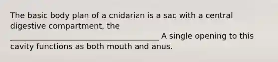 The basic body plan of a cnidarian is a sac with a central digestive compartment, the ______________________________________ A single opening to this cavity functions as both mouth and anus.