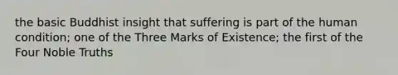 the basic Buddhist insight that suffering is part of the human condition; one of the Three Marks of Existence; the first of the Four Noble Truths