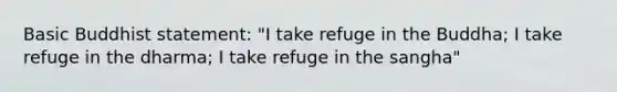 Basic Buddhist statement: "I take refuge in the Buddha; I take refuge in the dharma; I take refuge in the sangha"