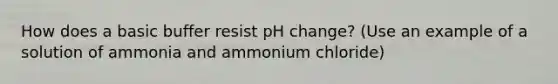 How does a basic buffer resist pH change? (Use an example of a solution of ammonia and ammonium chloride)