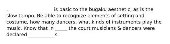 . __________________ is basic to the bugaku aesthetic, as is the slow tempo. Be able to recognize elements of setting and costume, how many dancers, what kinds of instruments play the music. Know that in _____ the court musicians & dancers were declared ___________s.