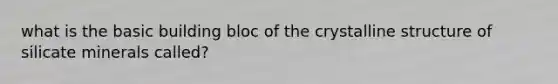 what is the basic building bloc of the crystalline structure of silicate minerals called?