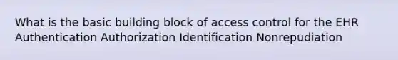 What is the basic building block of access control for the EHR Authentication Authorization Identification Nonrepudiation