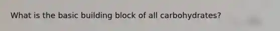 What is the basic building block of all carbohydrates?