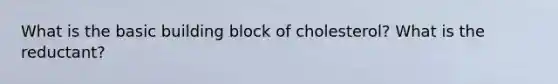 What is the basic building block of cholesterol? What is the reductant?