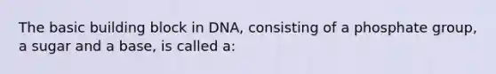 The basic building block in DNA, consisting of a phosphate group, a sugar and a base, is called a: