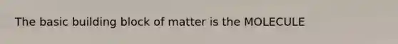 The basic building block of matter is the MOLECULE