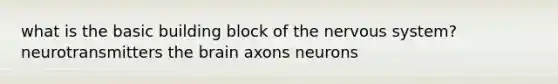 what is the basic building block of the nervous system? neurotransmitters the brain axons neurons