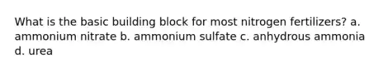 What is the basic building block for most nitrogen fertilizers? a. ammonium nitrate b. ammonium sulfate c. anhydrous ammonia d. urea