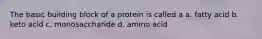 The basic building block of a protein is called a a. fatty acid b. keto acid c. monosaccharide d. amino acid