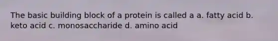 The basic building block of a protein is called a a. fatty acid b. keto acid c. monosaccharide d. amino acid