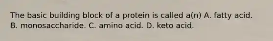 The basic building block of a protein is called a(n) A. fatty acid. B. monosaccharide. C. amino acid. D. keto acid.