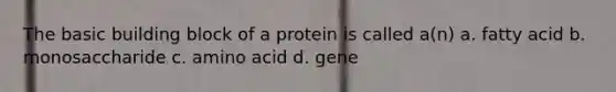 The basic building block of a protein is called a(n) a. fatty acid b. monosaccharide c. amino acid d. gene