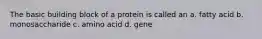 The basic building block of a protein is called an a. fatty acid b. monosaccharide c. amino acid d. gene