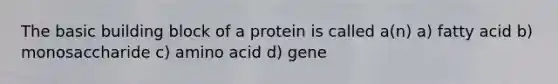 The basic building block of a protein is called a(n) a) fatty acid b) monosaccharide c) amino acid d) gene