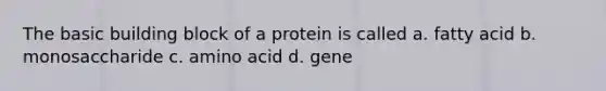 The basic building block of a protein is called a. fatty acid b. monosaccharide c. amino acid d. gene