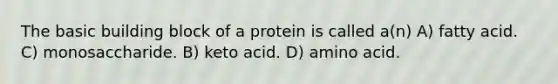 The basic building block of a protein is called a(n) A) fatty acid. C) monosaccharide. B) keto acid. D) amino acid.