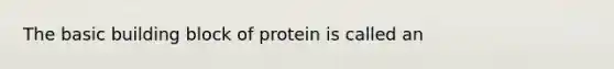 The basic building block of protein is called an