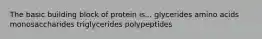 The basic building block of protein is... glycerides amino acids monosaccharides triglycerides polypeptides