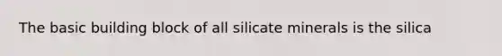 The basic building block of all silicate minerals is the silica