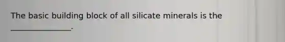 The basic building block of all silicate minerals is the _______________.