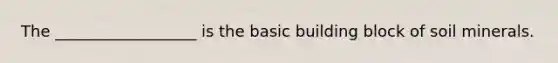 The __________________ is the basic building block of soil minerals.