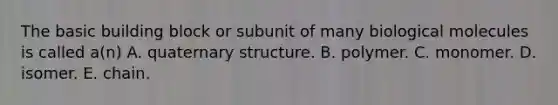 The basic building block or subunit of many biological molecules is called a(n) A. quaternary structure. B. polymer. C. monomer. D. isomer. E. chain.