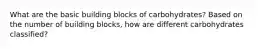What are the basic building blocks of carbohydrates? Based on the number of building blocks, how are different carbohydrates classified?