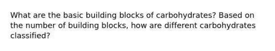 What are the basic building blocks of carbohydrates? Based on the number of building blocks, how are different carbohydrates classified?