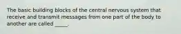 The basic building blocks of the central nervous system that receive and transmit messages from one part of the body to another are called _____.