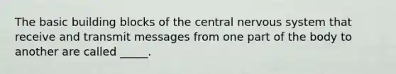 The basic building blocks of the central nervous system that receive and transmit messages from one part of the body to another are called _____.