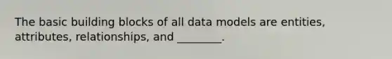 The basic building blocks of all data models are entities, attributes, relationships, and ________.