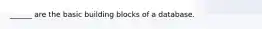 ______ are the basic building blocks of a database.