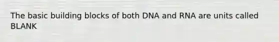 The basic building blocks of both DNA and RNA are units called BLANK