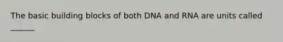 The basic building blocks of both DNA and RNA are units called ______