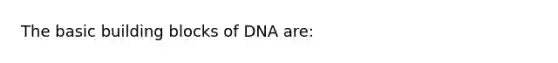 The basic building blocks of DNA are: