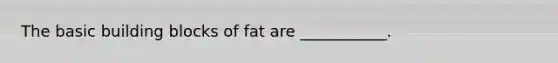 The basic building blocks of fat are ___________.