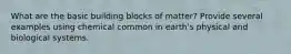 What are the basic building blocks of matter? Provide several examples using chemical common in earth's physical and biological systems.