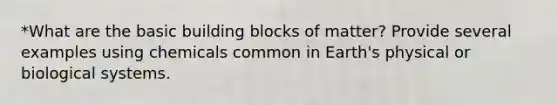 *What are the basic building blocks of matter? Provide several examples using chemicals common in Earth's physical or biological systems.