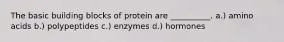 The basic building blocks of protein are __________. a.) amino acids b.) polypeptides c.) enzymes d.) hormones