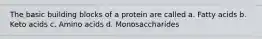 The basic building blocks of a protein are called a. Fatty acids b. Keto acids c. Amino acids d. Monosaccharides