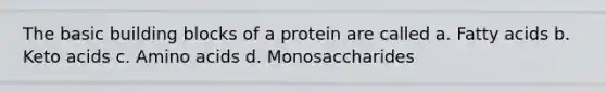 The basic building blocks of a protein are called a. Fatty acids b. Keto acids c. Amino acids d. Monosaccharides