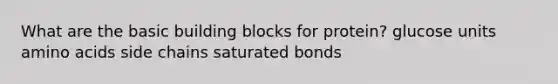 What are the basic building blocks for protein? glucose units amino acids side chains saturated bonds