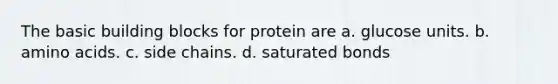 The basic building blocks for protein are a. glucose units. b. amino acids. c. side chains. d. saturated bonds